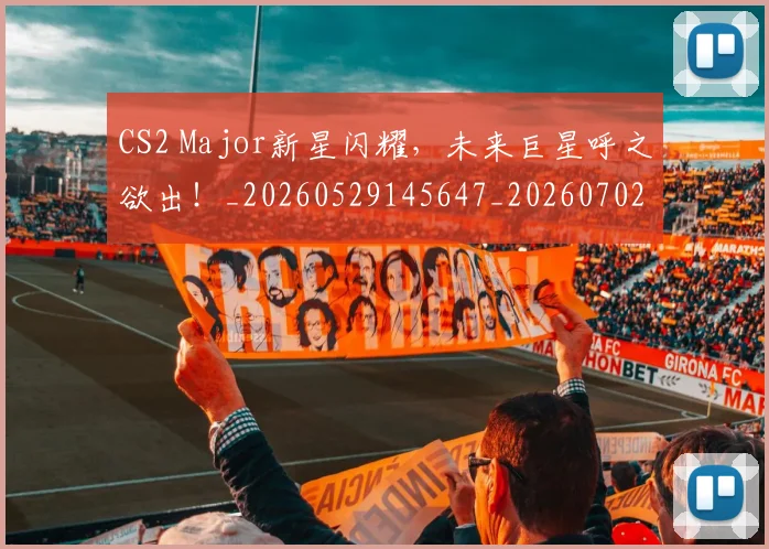 CS2 Major新星闪耀，未来巨星呼之欲出！_20260529145647_20260702041225