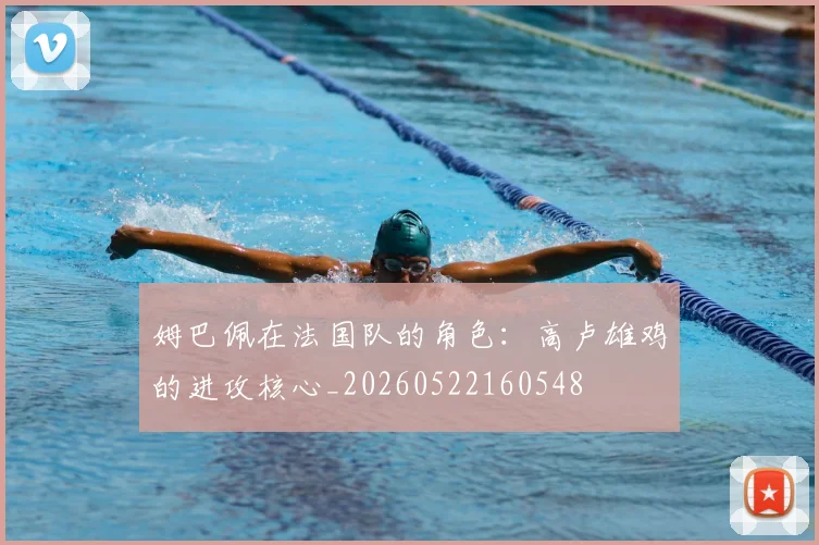 姆巴佩在法国队的角色：高卢雄鸡的进攻核心_20260522160548