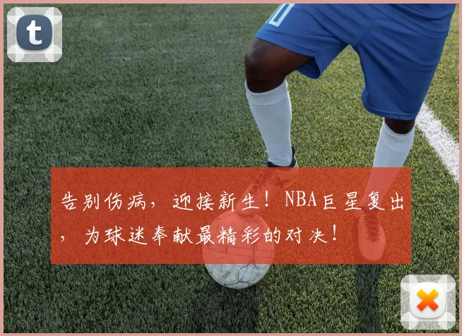 告别伤病,迎接新生!NBA巨星复出,为球迷奉献最精彩的对决!