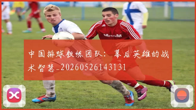中国排球教练团队:幕后英雄的战术智慧_20260526143131