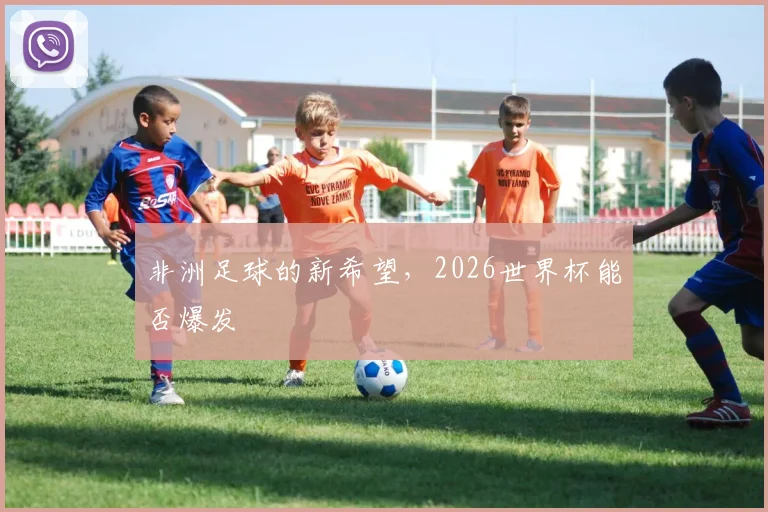 非洲足球的新希望，2026世界杯能否爆发