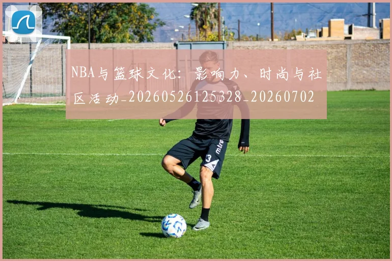 NBA与篮球文化:影响力、时尚与社区活动_20260526125328_20260702044912