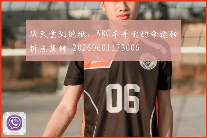 从天堂到地狱,WRC车手们的命运转折点集锦_20260601173006