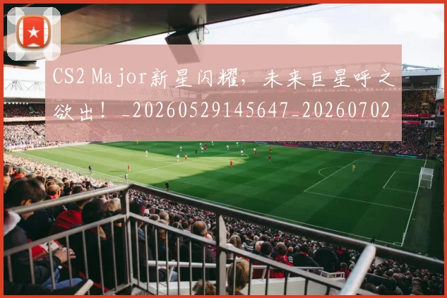 CS2 Major新星闪耀,未来巨星呼之欲出!_20260529145647_20260702041225