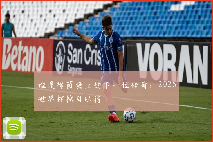 谁是绿茵场上的下一位传奇，2026世界杯拭目以待