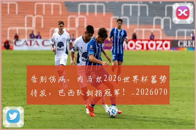 告别伤病,内马尔2026世界杯蓄势待发,巴西队剑指冠军!_20260704175511