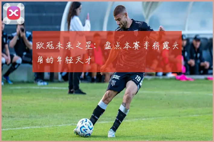 欧冠未来之星：盘点本赛季崭露头角的年轻天才
