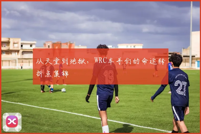 从天堂到地狱,WRC车手们的命运转折点集锦