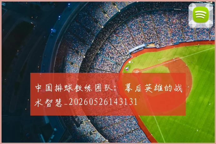 中国排球教练团队：幕后英雄的战术智慧_20260526143131