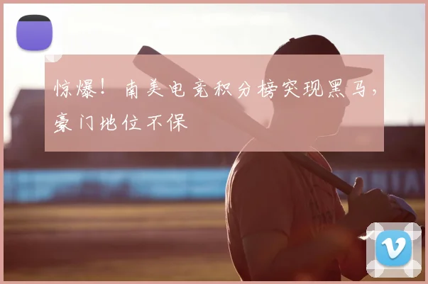 惊爆！南美电竞积分榜突现黑马，豪门地位不保