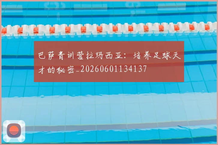 巴萨青训营拉玛西亚:培养足球天才的秘密_20260601134137