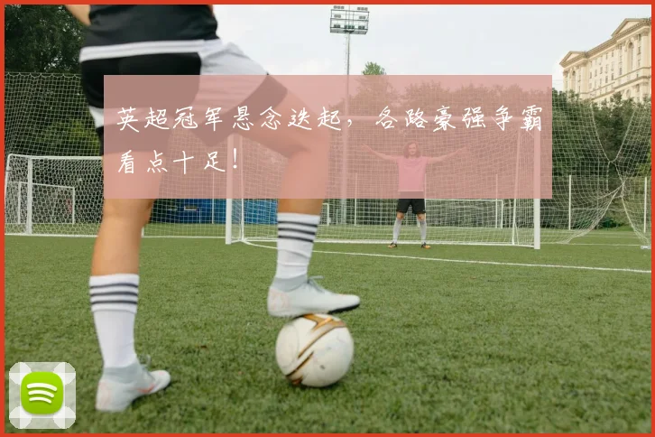 英超冠军悬念迭起,各路豪强争霸看点十足!