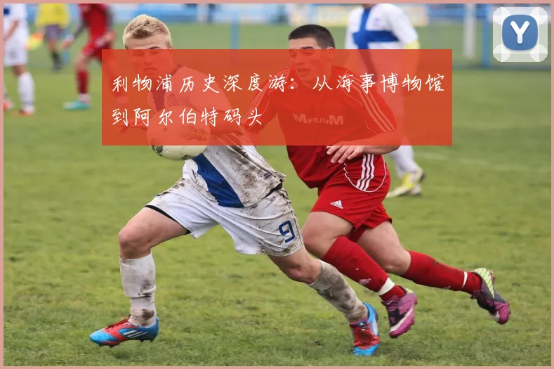 利物浦历史深度游:从海事博物馆到阿尔伯特码头