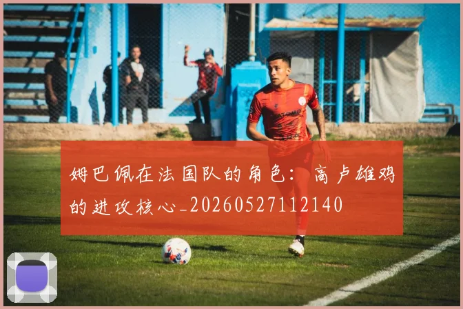 姆巴佩在法国队的角色:高卢雄鸡的进攻核心_20260527112140