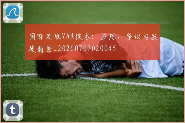 国际足联VAR技术：应用、争议与发展前景_20260707020045