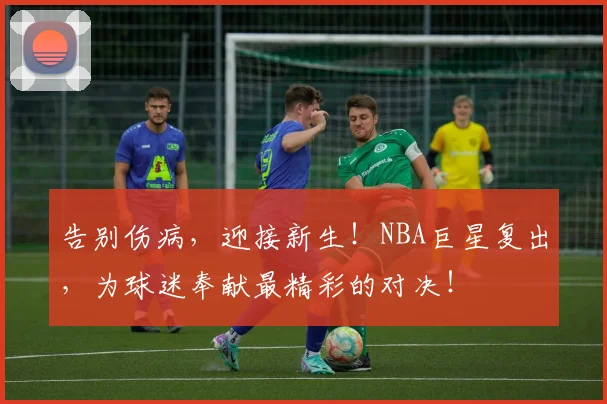 告别伤病,迎接新生!NBA巨星复出,为球迷奉献最精彩的对决!