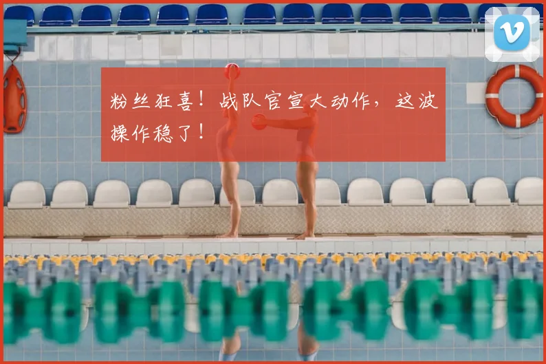 粉丝狂喜!战队官宣大动作,这波操作稳了!