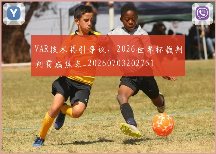 VAR技术再引争议，2026世界杯裁判判罚成焦点_20260703202751