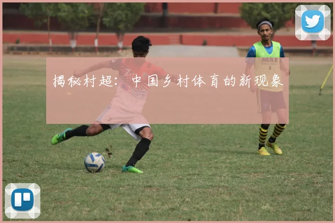 揭秘村超：中国乡村体育的新现象