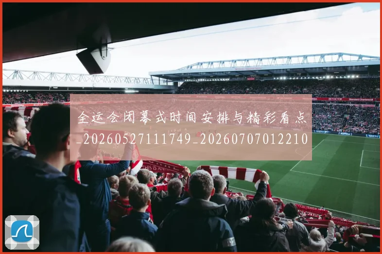 全运会闭幕式时间安排与精彩看点_20260527111749_20260707012210
