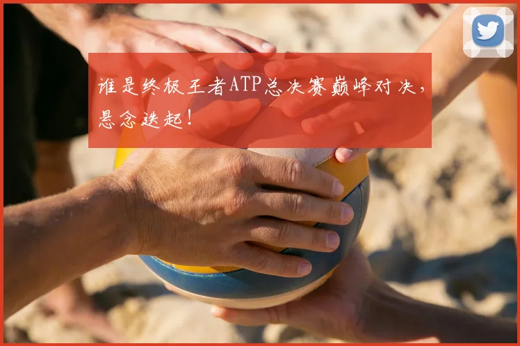 谁是终极王者ATP总决赛巅峰对决,悬念迭起!