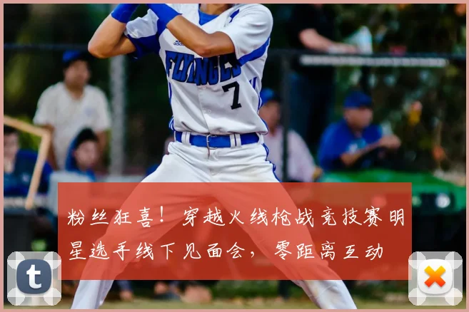 粉丝狂喜!穿越火线枪战竞技赛明星选手线下见面会,零距离互动