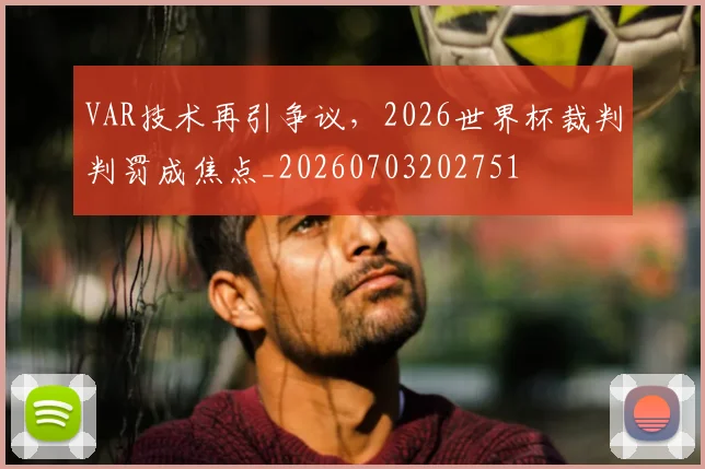 VAR技术再引争议,2026世界杯裁判判罚成焦点_20260703202751