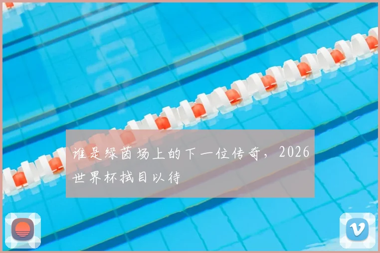 谁是绿茵场上的下一位传奇,2026世界杯拭目以待