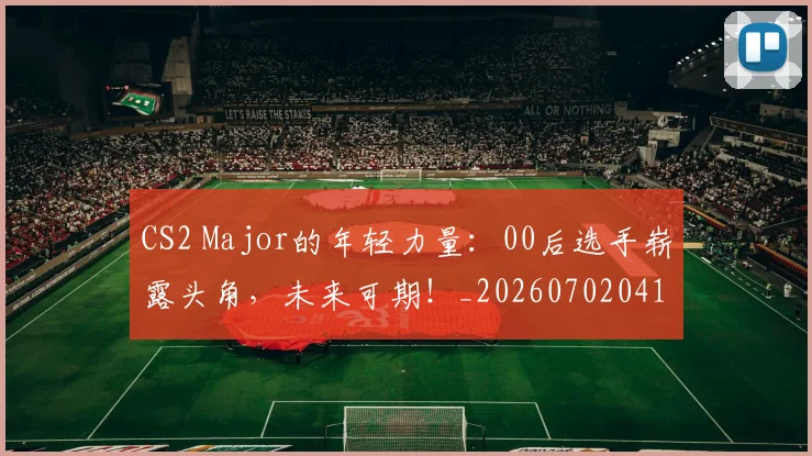 CS2 Major的年轻力量:00后选手崭露头角,未来可期!_20260702041228