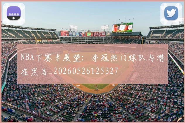 NBA下赛季展望：夺冠热门球队与潜在黑马_20260526125327