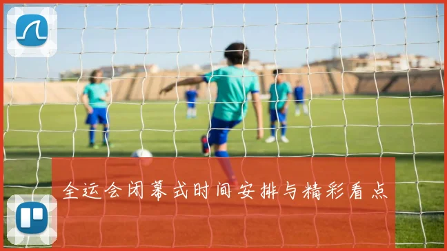 全运会闭幕式时间安排与精彩看点