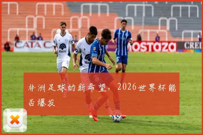 非洲足球的新希望,2026世界杯能否爆发