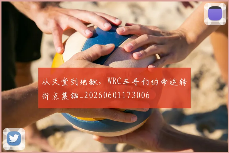 从天堂到地狱,WRC车手们的命运转折点集锦_20260601173006