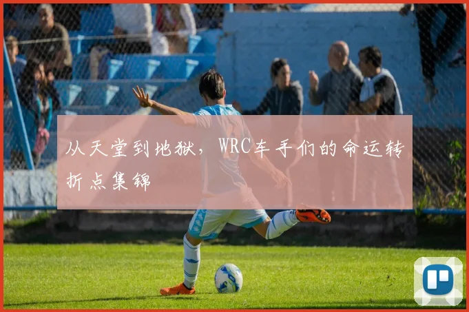 从天堂到地狱,WRC车手们的命运转折点集锦
